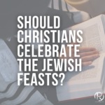 Should A Christian Celebrate The Jewish Feasts?